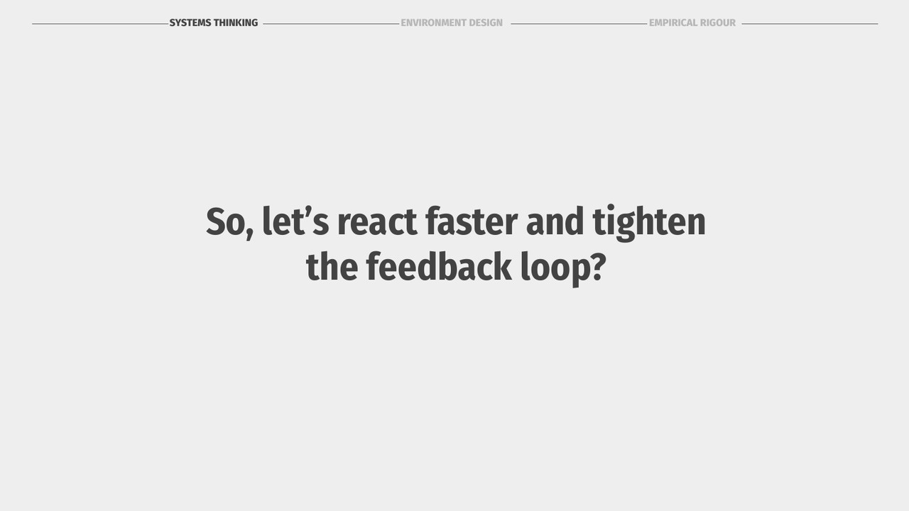 So let us react faster and tighten the feedback loop?